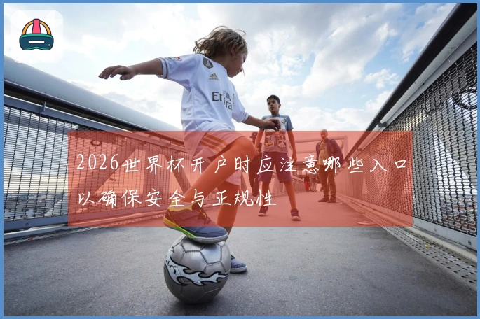 2026世界杯开户时应注意哪些入口以确保安全与正规性