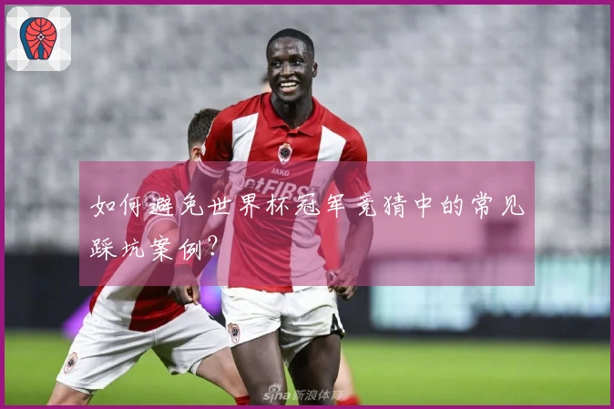 如何避免世界杯冠军竞猜中的常见踩坑案例?