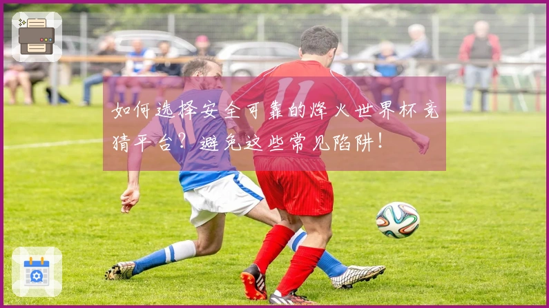 如何选择安全可靠的烽火世界杯竞猜平台？避免这些常见陷阱！