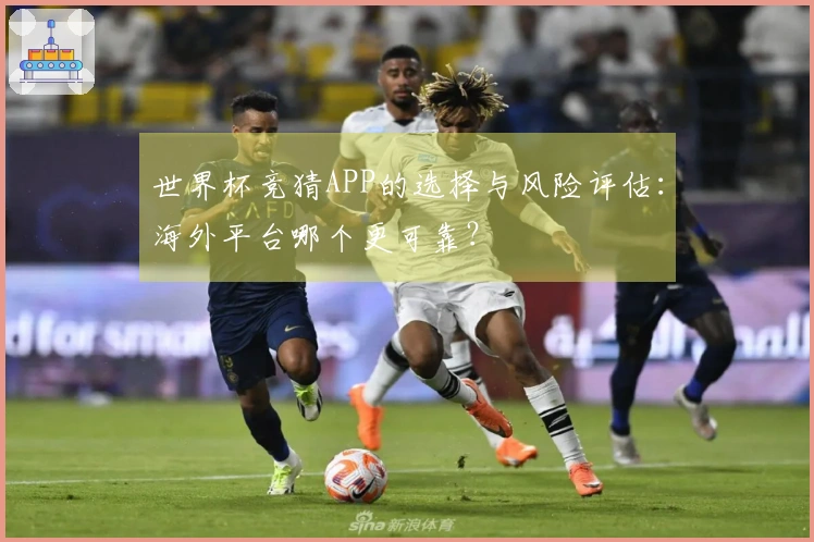 世界杯竞猜APP的选择与风险评估:海外平台哪个更可靠?